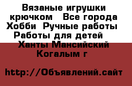 Вязаные игрушки крючком - Все города Хобби. Ручные работы » Работы для детей   . Ханты-Мансийский,Когалым г.